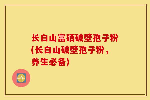 长白山富硒破壁孢子粉(长白山破壁孢子粉,养生必备)-第1张图片-灵芝之家 长白山富硒破壁孢子粉(长白山破壁孢子粉,养生必备)-第1张图片-灵芝之家