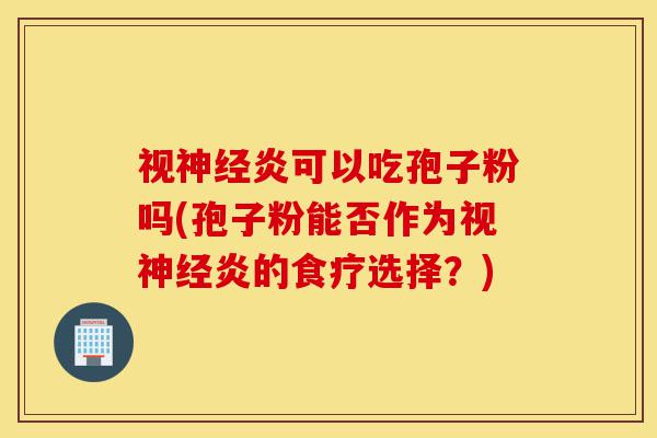视神经炎可以吃孢子粉吗(孢子粉能否作为视神经炎的食疗选择?)-第1张图片-灵芝之家 视神经炎可以吃孢子粉吗(孢子粉能否作为视神经炎的食疗选择?)-第1张图片-灵芝之家