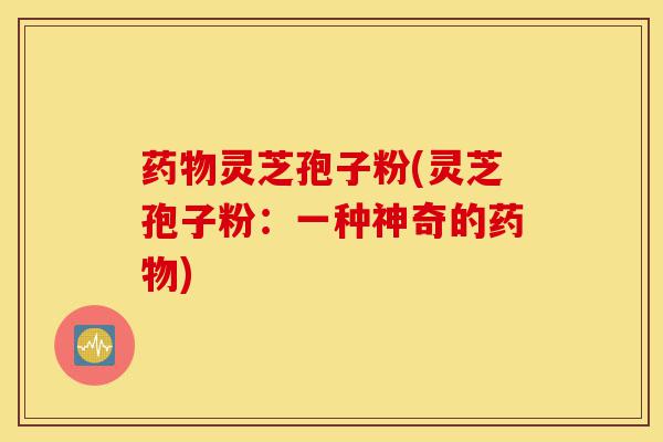 药物灵芝孢子粉(灵芝孢子粉:一种神奇的药物)-第1张图片-灵芝之家 药物灵芝孢子粉(灵芝孢子粉:一种神奇的药物)-第1张图片-灵芝之家