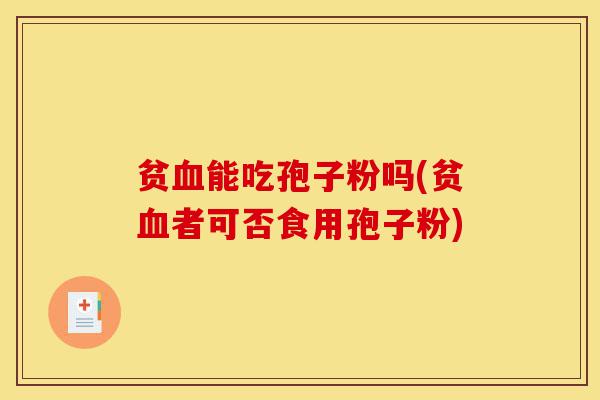 贫血能吃孢子粉吗(贫血者可否食用孢子粉)-第1张图片-灵芝之家 贫血能吃孢子粉吗(贫血者可否食用孢子粉)-第1张图片-灵芝之家