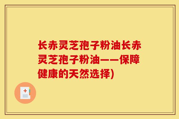 长赤灵芝孢子粉油长赤灵芝孢子粉油——保障健康的天然选择)-第1张图片-灵芝之家 长赤灵芝孢子粉油长赤灵芝孢子粉油——保障健康的天然选择)-第1张图片-灵芝之家