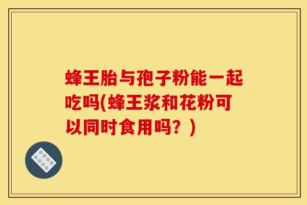 蜂王胎与孢子粉能一起吃吗(蜂王浆和花粉可以同时食用吗?)-第1张图片-灵芝之家 蜂王胎与孢子粉能一起吃吗(蜂王浆和花粉可以同时食用吗?)-第1张图片-灵芝之家