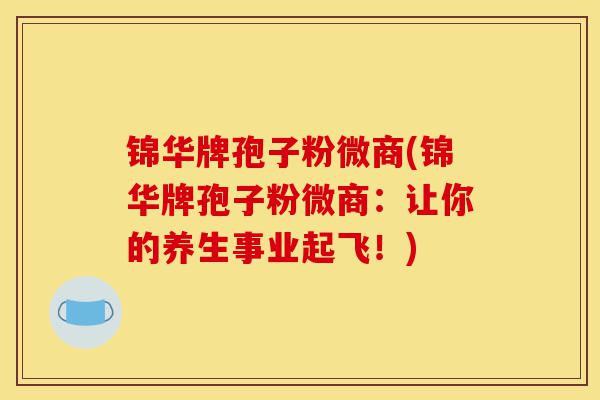 锦华牌孢子粉微商(锦华牌孢子粉微商:让你的养生事业起飞!)-第1张图片-灵芝之家 锦华牌孢子粉微商(锦华牌孢子粉微商:让你的养生事业起飞!)-第1张图片-灵芝之家