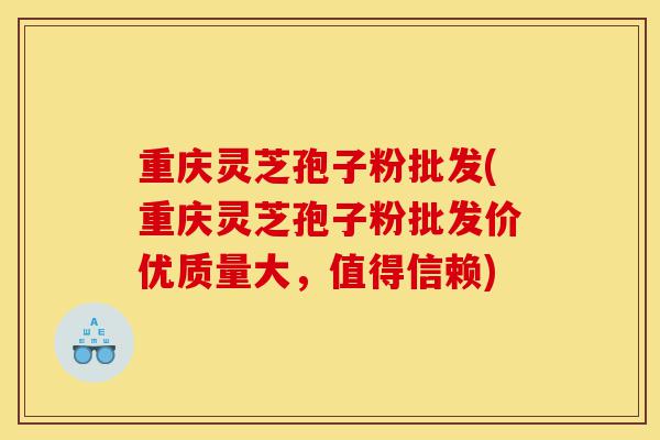 重庆灵芝孢子粉批发(重庆灵芝孢子粉批发价优质量大,值得信赖)-第1张图片-灵芝之家 重庆灵芝孢子粉批发(重庆灵芝孢子粉批发价优质量大,值得信赖)-第1张图片-灵芝之家