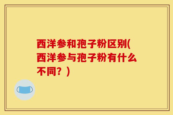 西洋参和孢子粉区别(西洋参与孢子粉有什么不同？)-第1张图片-灵芝之家