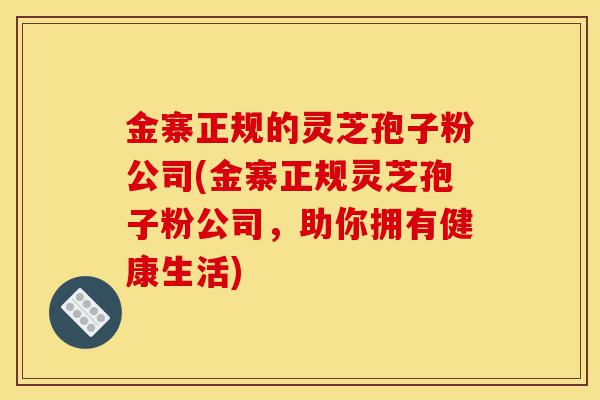 金寨正规的灵芝孢子粉公司(金寨正规灵芝孢子粉公司,助你拥有健康生活)-第1张图片-灵芝之家 金寨正规的灵芝孢子粉公司(金寨正规灵芝孢子粉公司,助你拥有健康生活)-第1张图片-灵芝之家