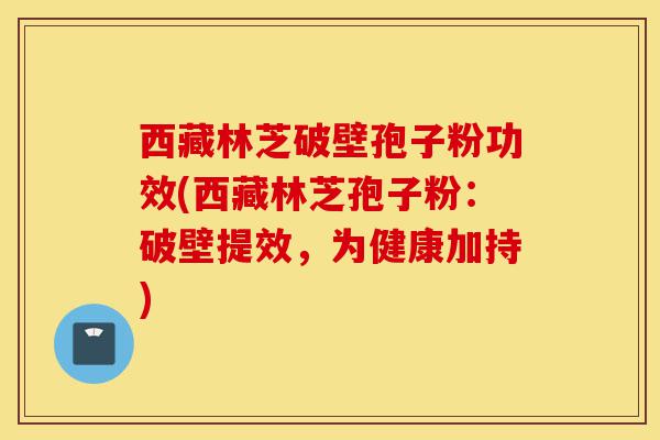 西藏林芝破壁孢子粉功效(西藏林芝孢子粉:破壁提效,为健康加持)-第1张图片-灵芝之家 西藏林芝破壁孢子粉功效(西藏林芝孢子粉:破壁提效,为健康加持)-第1张图片-灵芝之家