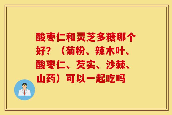 酸枣仁和灵芝多糖哪个好?(菊粉、辣木叶、酸枣仁、芡实、沙棘、山药)可以一起吃吗-第1张图片-灵芝之家 酸枣仁和灵芝多糖哪个好?(菊粉、辣木叶、酸枣仁、芡实、沙棘、山药)可以一起吃吗-第1张图片-灵芝之家