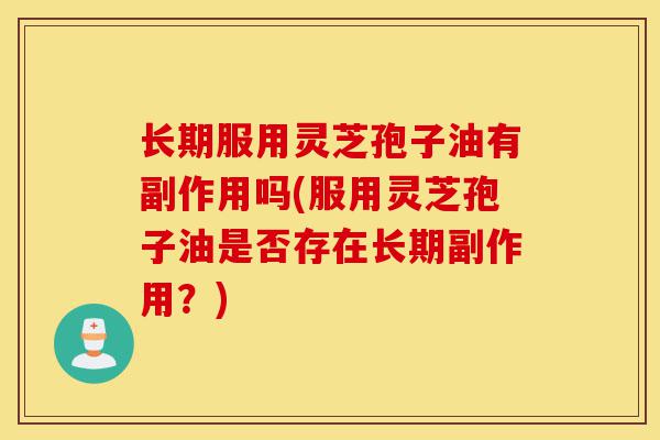 长期服用灵芝孢子油有副作用吗(服用灵芝孢子油是否存在长期副作用?)-第1张图片-灵芝之家 长期服用灵芝孢子油有副作用吗(服用灵芝孢子油是否存在长期副作用?)-第1张图片-灵芝之家