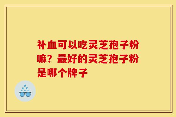 补血可以吃灵芝孢子粉嘛?最好的灵芝孢子粉是哪个牌子-第1张图片-灵芝之家 补血可以吃灵芝孢子粉嘛?最好的灵芝孢子粉是哪个牌子-第1张图片-灵芝之家