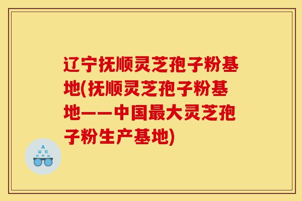 辽宁抚顺灵芝孢子粉基地(抚顺灵芝孢子粉基地——中国最大灵芝孢子粉生产基地)-第1张图片-灵芝之家 辽宁抚顺灵芝孢子粉基地(抚顺灵芝孢子粉基地——中国最大灵芝孢子粉生产基地)-第1张图片-灵芝之家
