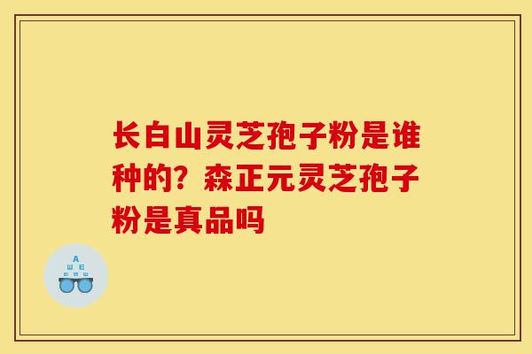 长白山灵芝孢子粉是谁种的?森正元灵芝孢子粉是真品吗-第1张图片-灵芝之家 长白山灵芝孢子粉是谁种的?森正元灵芝孢子粉是真品吗-第1张图片-灵芝之家