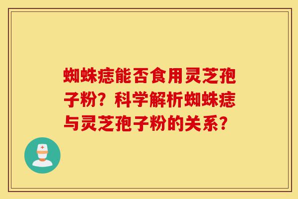 蜘蛛痣能否食用灵芝孢子粉?科学解析蜘蛛痣与灵芝孢子粉的关系?-第1张图片-灵芝之家 蜘蛛痣能否食用灵芝孢子粉?科学解析蜘蛛痣与灵芝孢子粉的关系?-第1张图片-灵芝之家