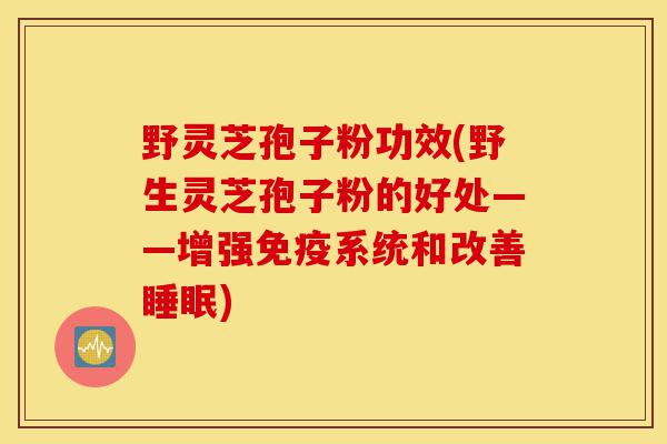 野灵芝孢子粉功效(野生灵芝孢子粉的好处——增强免疫系统和改善睡眠)-第1张图片-灵芝之家