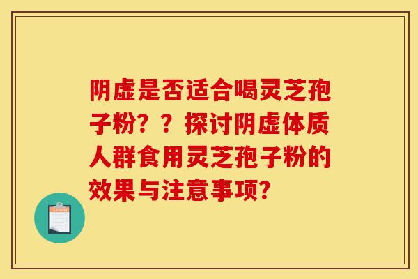 阴虚是否适合喝灵芝孢子粉??探讨阴虚体质人群食用灵芝孢子粉的效果与注意事项?-第1张图片-灵芝之家 阴虚是否适合喝灵芝孢子粉??探讨阴虚体质人群食用灵芝孢子粉的效果与注意事项?-第1张图片-灵芝之家