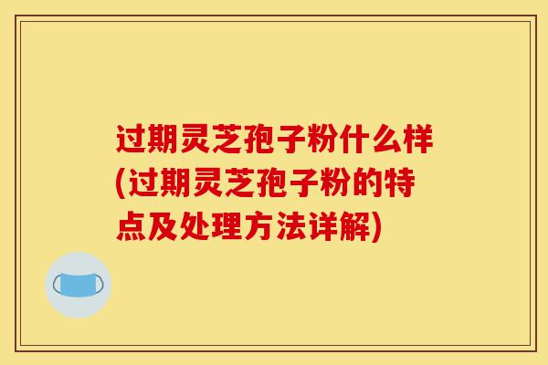过期灵芝孢子粉什么样(过期灵芝孢子粉的特点及处理方法详解)-第1张图片-灵芝之家 过期灵芝孢子粉什么样(过期灵芝孢子粉的特点及处理方法详解)-第1张图片-灵芝之家