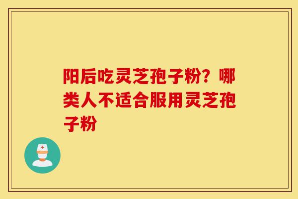 阳后吃灵芝孢子粉?哪类人不适合服用灵芝孢子粉-第1张图片-灵芝之家 阳后吃灵芝孢子粉?哪类人不适合服用灵芝孢子粉-第1张图片-灵芝之家
