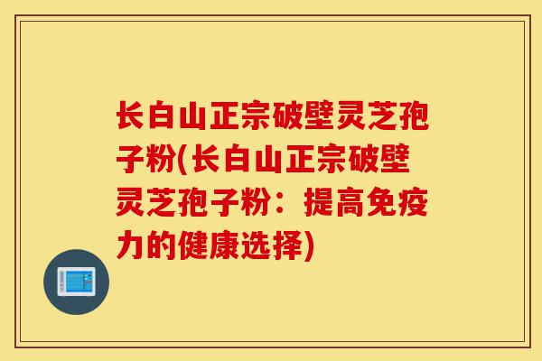 长白山正宗破壁灵芝孢子粉(长白山正宗破壁灵芝孢子粉:提高免疫力的健康选择)-第1张图片-灵芝之家 长白山正宗破壁灵芝孢子粉(长白山正宗破壁灵芝孢子粉:提高免疫力的健康选择)-第1张图片-灵芝之家