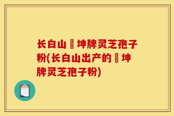 长白山喆坤牌灵芝孢子粉(长白山出产的喆坤牌灵芝孢子粉)-第1张图片-灵芝之家 长白山喆坤牌灵芝孢子粉(长白山出产的喆坤牌灵芝孢子粉)-第1张图片-灵芝之家