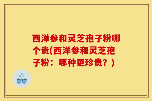 西洋参和灵芝孢子粉哪个贵(西洋参和灵芝孢子粉:哪种更珍贵?)-第1张图片-灵芝之家 西洋参和灵芝孢子粉哪个贵(西洋参和灵芝孢子粉:哪种更珍贵?)-第1张图片-灵芝之家