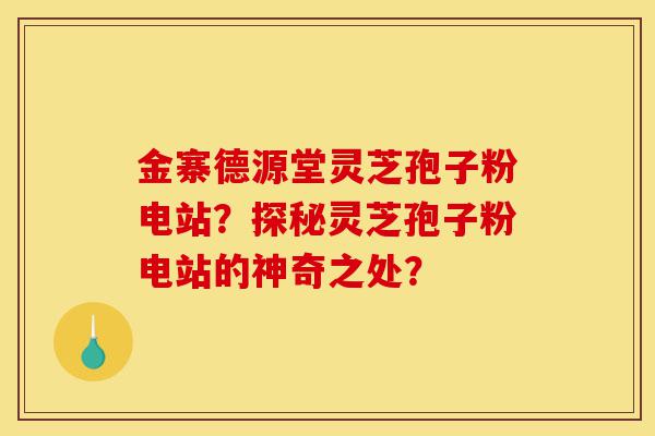 金寨德源堂灵芝孢子粉电站？探秘灵芝孢子粉电站的神奇之处？-第1张图片-灵芝之家
