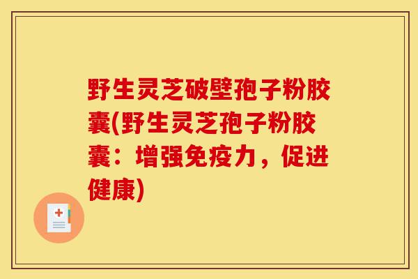 野生灵芝破壁孢子粉胶囊(野生灵芝孢子粉胶囊:增强免疫力,促进健康)-第1张图片-灵芝之家 野生灵芝破壁孢子粉胶囊(野生灵芝孢子粉胶囊:增强免疫力,促进健康)-第1张图片-灵芝之家