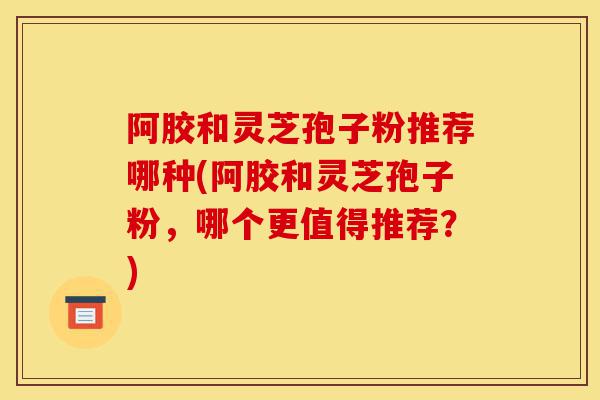 阿胶和灵芝孢子粉推荐哪种(阿胶和灵芝孢子粉,哪个更值得推荐?)-第1张图片-灵芝之家 阿胶和灵芝孢子粉推荐哪种(阿胶和灵芝孢子粉,哪个更值得推荐?)-第1张图片-灵芝之家