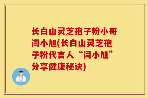 长白山灵芝孢子粉小哥闫小旭(长白山灵芝孢子粉代言人“闫小旭”分享健康秘诀)-第1张图片-灵芝之家 长白山灵芝孢子粉小哥闫小旭(长白山灵芝孢子粉代言人“闫小旭”分享健康秘诀)-第1张图片-灵芝之家