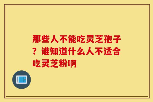 那些人不能吃灵芝孢子?谁知道什么人不适合吃灵芝粉啊-第1张图片-灵芝之家 那些人不能吃灵芝孢子?谁知道什么人不适合吃灵芝粉啊-第1张图片-灵芝之家