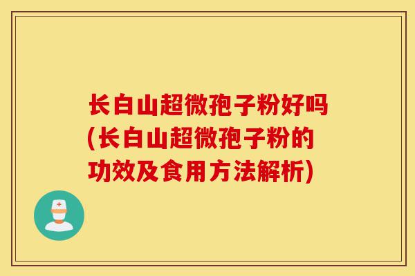 长白山超微孢子粉好吗(长白山超微孢子粉的功效及食用方法解析)-第1张图片-灵芝之家 长白山超微孢子粉好吗(长白山超微孢子粉的功效及食用方法解析)-第1张图片-灵芝之家