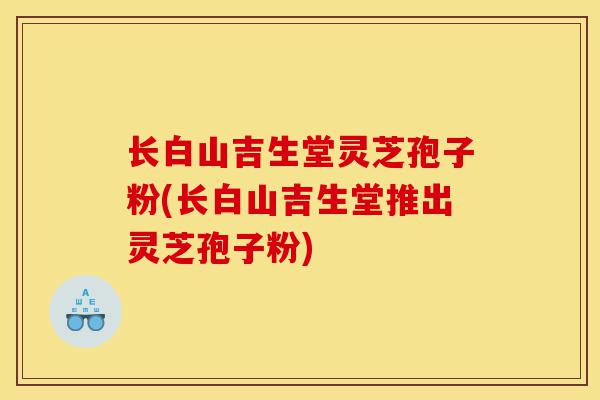 长白山吉生堂灵芝孢子粉(长白山吉生堂推出灵芝孢子粉)-第1张图片-灵芝之家