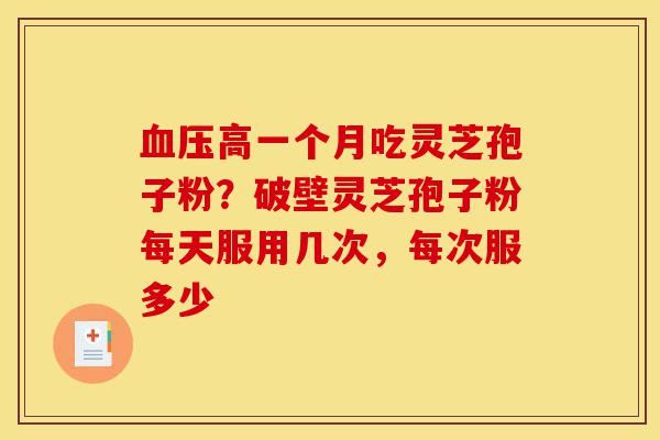 血压高一个月吃灵芝孢子粉？破壁灵芝孢子粉每天服用几次，每次服多少-第1张图片-灵芝之家