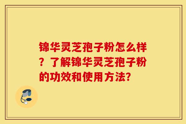 锦华灵芝孢子粉怎么样？了解锦华灵芝孢子粉的功效和使用方法？-第1张图片-灵芝之家