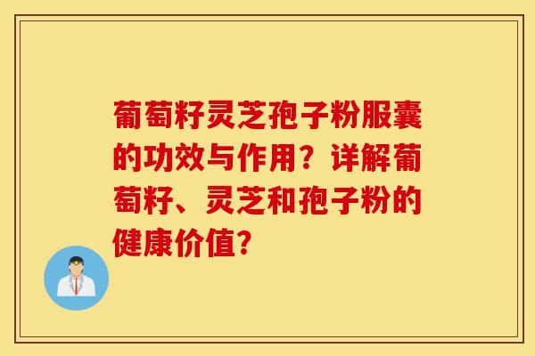 葡萄籽灵芝孢子粉服囊的功效与作用？详解葡萄籽、灵芝和孢子粉的健康价值？-第1张图片-灵芝之家