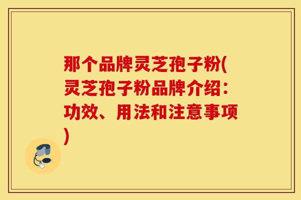 那个品牌灵芝孢子粉(灵芝孢子粉品牌介绍:功效、用法和注意事项)-第1张图片-灵芝之家 那个品牌灵芝孢子粉(灵芝孢子粉品牌介绍:功效、用法和注意事项)-第1张图片-灵芝之家