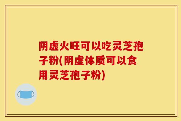阴虚火旺可以吃灵芝孢子粉(阴虚体质可以食用灵芝孢子粉)-第1张图片-灵芝之家 阴虚火旺可以吃灵芝孢子粉(阴虚体质可以食用灵芝孢子粉)-第1张图片-灵芝之家