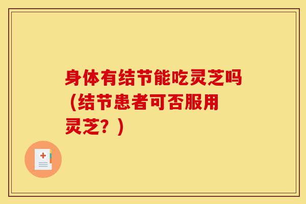 身体有结节能吃灵芝吗 (结节患者可否服用灵芝?)-第1张图片-灵芝之家 身体有结节能吃灵芝吗 (结节患者可否服用灵芝?)-第1张图片-灵芝之家
