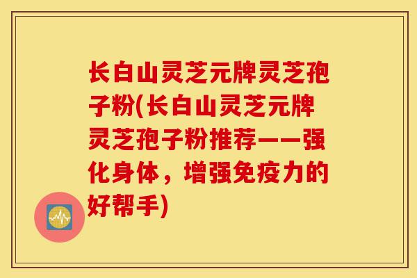 长白山灵芝元牌灵芝孢子粉(长白山灵芝元牌灵芝孢子粉推荐——强化身体，增强免疫力的好帮手)-第1张图片-灵芝之家