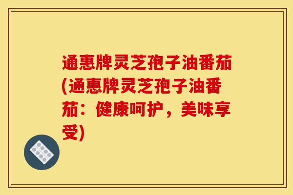 通惠牌灵芝孢子油番茄(通惠牌灵芝孢子油番茄:健康呵护,美味享受)-第1张图片-灵芝之家 通惠牌灵芝孢子油番茄(通惠牌灵芝孢子油番茄:健康呵护,美味享受)-第1张图片-灵芝之家