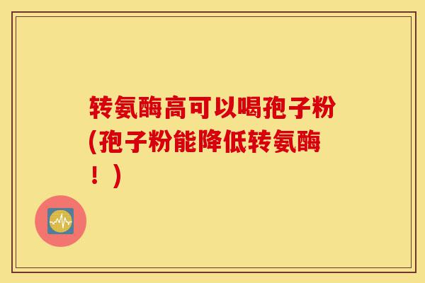 转氨酶高可以喝孢子粉(孢子粉能降低转氨酶!)-第1张图片-灵芝之家 转氨酶高可以喝孢子粉(孢子粉能降低转氨酶!)-第1张图片-灵芝之家