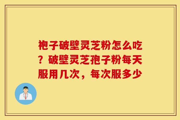袍子破壁灵芝粉怎么吃?破壁灵芝孢子粉每天服用几次,每次服多少-第1张图片-灵芝之家 袍子破壁灵芝粉怎么吃?破壁灵芝孢子粉每天服用几次,每次服多少-第1张图片-灵芝之家