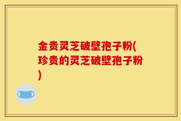 金贵灵芝破壁孢子粉(珍贵的灵芝破壁孢子粉)-第1张图片-灵芝之家 金贵灵芝破壁孢子粉(珍贵的灵芝破壁孢子粉)-第1张图片-灵芝之家