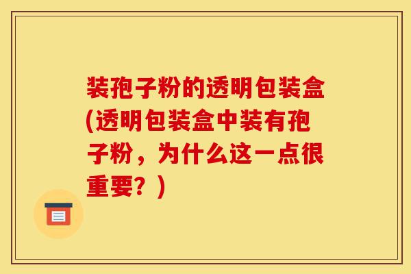 装孢子粉的透明包装盒(透明包装盒中装有孢子粉,为什么这一点很重要?)-第1张图片-灵芝之家 装孢子粉的透明包装盒(透明包装盒中装有孢子粉,为什么这一点很重要?)-第1张图片-灵芝之家