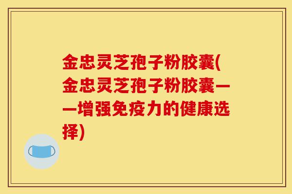 金忠灵芝孢子粉胶囊(金忠灵芝孢子粉胶囊——增强免疫力的健康选择)-第1张图片-灵芝之家