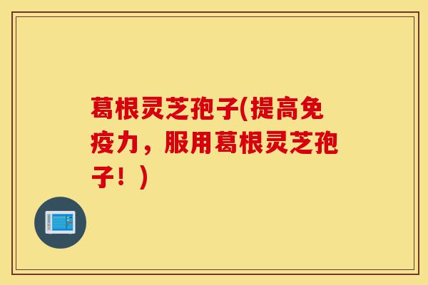 葛根灵芝孢子(提高免疫力,服用葛根灵芝孢子!)-第1张图片-灵芝之家 葛根灵芝孢子(提高免疫力,服用葛根灵芝孢子!)-第1张图片-灵芝之家