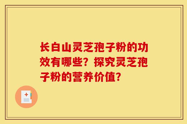 长白山灵芝孢子粉的功效有哪些?探究灵芝孢子粉的营养价值?-第1张图片-灵芝之家 长白山灵芝孢子粉的功效有哪些?探究灵芝孢子粉的营养价值?-第1张图片-灵芝之家