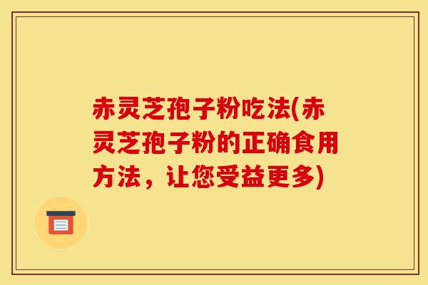 赤灵芝孢子粉吃法(赤灵芝孢子粉的正确食用方法,让您受益更多)-第1张图片-灵芝之家 赤灵芝孢子粉吃法(赤灵芝孢子粉的正确食用方法,让您受益更多)-第1张图片-灵芝之家