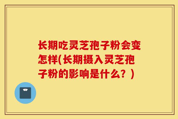 长期吃灵芝孢子粉会变怎样(长期摄入灵芝孢子粉的影响是什么？)-第1张图片-灵芝之家