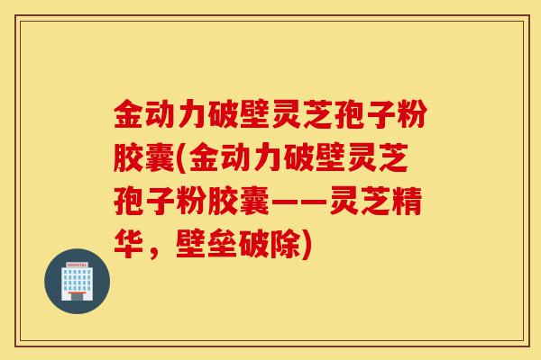 金动力破壁灵芝孢子粉胶囊(金动力破壁灵芝孢子粉胶囊——灵芝精华,壁垒破除)-第1张图片-灵芝之家 金动力破壁灵芝孢子粉胶囊(金动力破壁灵芝孢子粉胶囊——灵芝精华,壁垒破除)-第1张图片-灵芝之家