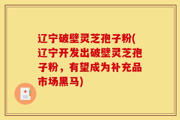 辽宁破壁灵芝孢子粉(辽宁开发出破壁灵芝孢子粉,有望成为补充品市场黑马)-第1张图片-灵芝之家 辽宁破壁灵芝孢子粉(辽宁开发出破壁灵芝孢子粉,有望成为补充品市场黑马)-第1张图片-灵芝之家